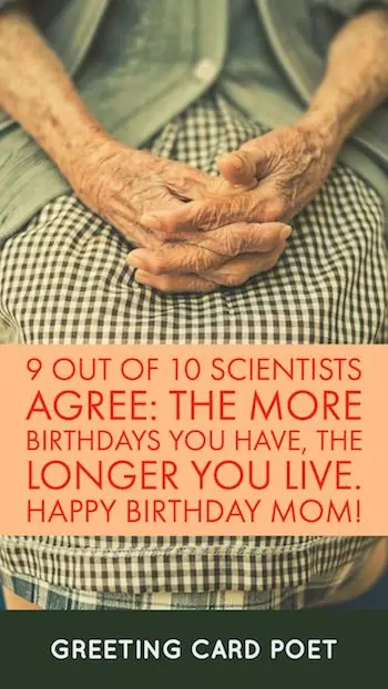 the more birthdays the longer you live  - Happy Birthday Mom