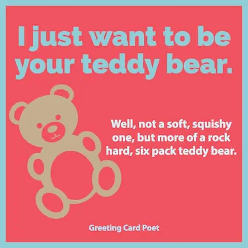 I just want to be your teddy bear.