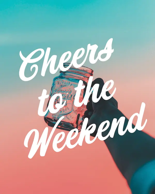 Cheers to the weekend.