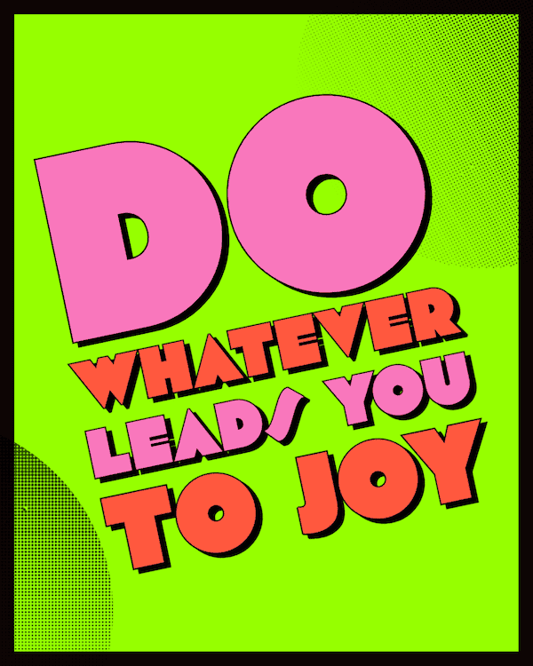 Do whatever leads you to joy.