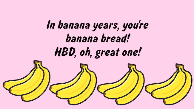 In banana years, you're banana bread.