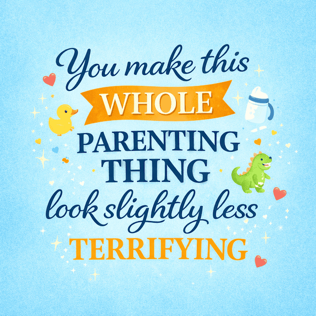 You make this whole parenting thing look slightly less terrifying.